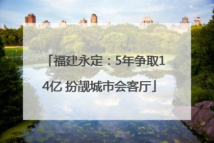 福建永定：5年争取14亿 扮靓城市会客厅