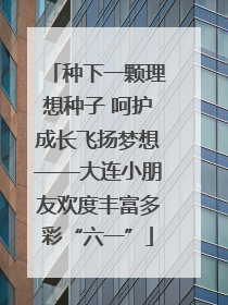种下一颗理想种子 呵护成长飞扬梦想——大连小朋友欢度丰富多彩“六一”