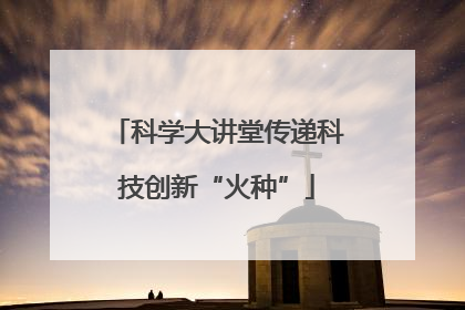 科学大讲堂传递科技创新“火种”