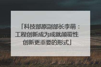 科技部原副部长李萌：工程创新成为成就颠覆性创新更重要的形式