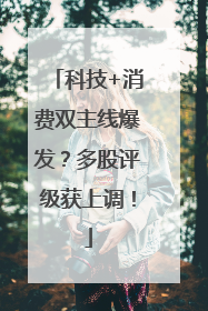 科技+消费双主线爆发？多股评级获上调！