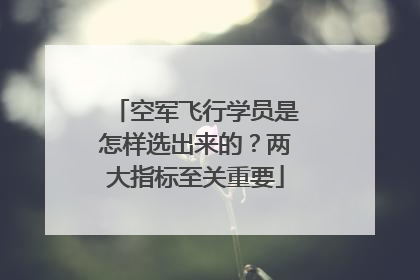 空军飞行学员是怎样选出来的？两大指标至关重要