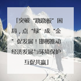 突破“跷跷板”困局，点“绿”成“金”促发展！邯郸推动经济发展与环境保护互促共赢