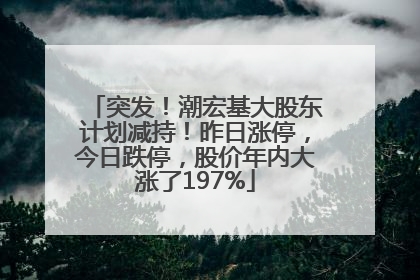 突发！潮宏基大股东计划减持！昨日涨停，今日跌停，股价年内大涨了197%