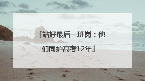 站好最后一班岗：他们同护高考12年