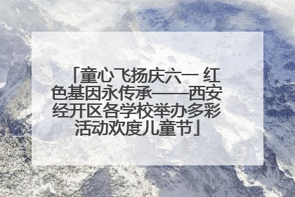 童心飞扬庆六一 红色基因永传承——西安经开区各学校举办多彩活动欢度儿童节