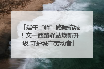 端午“驿”路暖杭城！文一西路驿站焕新升级 守护城市劳动者