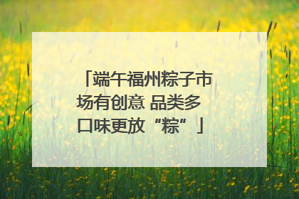 端午福州粽子市场有创意 品类多口味更放“粽”