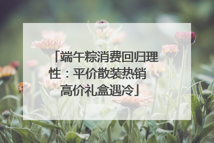端午粽消费回归理性：平价散装热销 高价礼盒遇冷