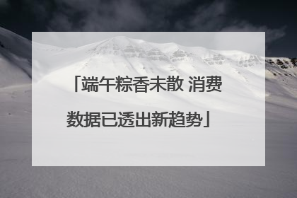 端午粽香未散 消费数据已透出新趋势