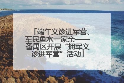 端午义诊进军营、军民鱼水一家亲——番禺区开展“拥军义诊进军营”活动