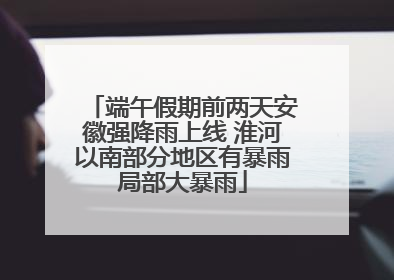 端午假期前两天安徽强降雨上线 淮河以南部分地区有暴雨局部大暴雨