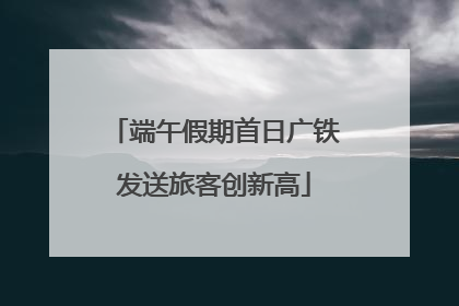 端午假期首日广铁发送旅客创新高