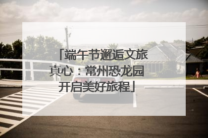 端午节邂逅文旅真心：常州恐龙园开启美好旅程