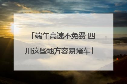 端午高速不免费 四川这些地方容易堵车