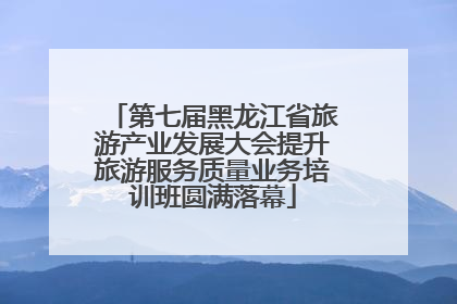 第七届黑龙江省旅游产业发展大会提升旅游服务质量业务培训班圆满落幕