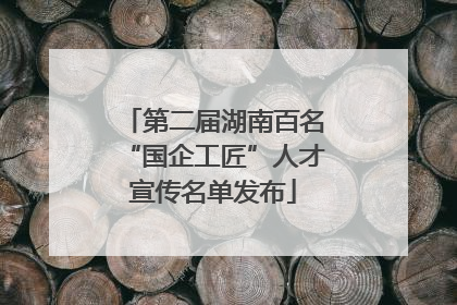 第二届湖南百名“国企工匠”人才宣传名单发布