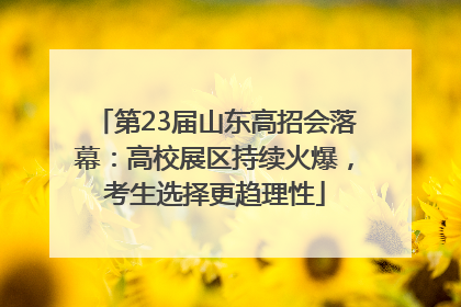 第23届山东高招会落幕：高校展区持续火爆，考生选择更趋理性