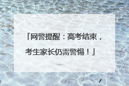 网警提醒：高考结束，考生家长仍需警惕！
