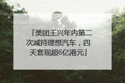 美团王兴年内第二次减持理想汽车，四天套现超6亿港元