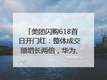 美团闪购618首日开门红：整体成交额增长两倍，华为、Apple、沃尔玛等近800个品牌翻倍增长