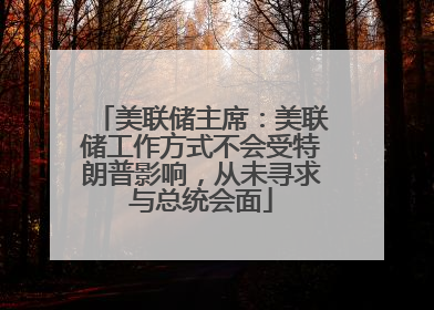 美联储主席：美联储工作方式不会受特朗普影响，从未寻求与总统会面