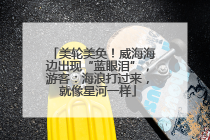美轮美奂！威海海边出现“蓝眼泪”，游客：海浪打过来，就像星河一样