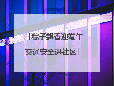 粽子飘香迎端午 交通安全进社区