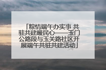 粽情端午办实事 共驻共建暖民心——玉门公路段与玉关路社区开展端午共驻共建活动