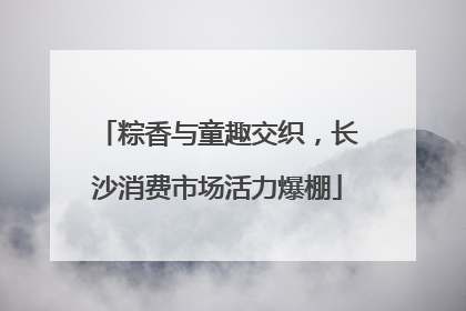 粽香与童趣交织，长沙消费市场活力爆棚
