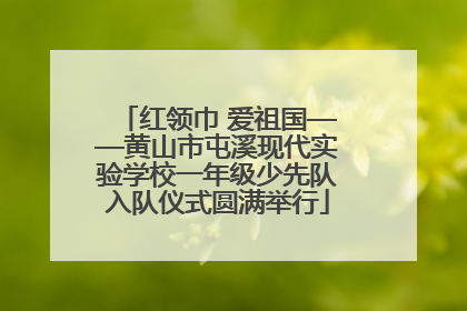 红领巾 爱祖国——黄山市屯溪现代实验学校一年级少先队入队仪式圆满举行