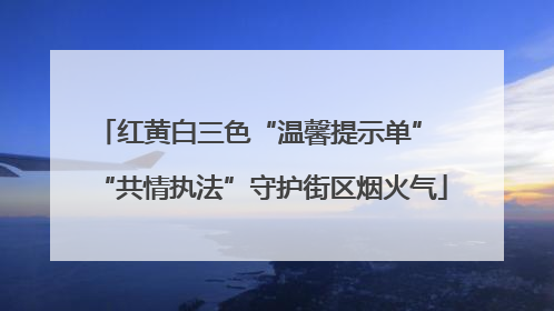 红黄白三色“温馨提示单” “共情执法”守护街区烟火气