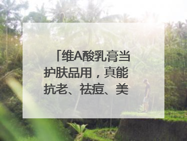 维A酸乳膏当护肤品用，真能抗老、祛痘、美白吗？医生：不建议长期使用