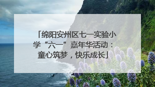 绵阳安州区七一实验小学“六一”嘉年华活动：童心筑梦，快乐成长