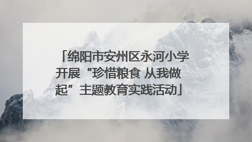 绵阳市安州区永河小学开展“珍惜粮食 从我做起”主题教育实践活动