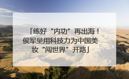 练好“内功”再出海！侯军呈用科技力为中国美妆“闯世界”开路