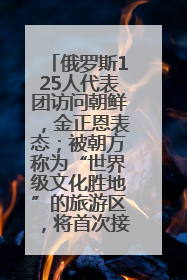 俄罗斯125人代表团访问朝鲜，金正恩表态；被朝方称为“世界级文化胜地”的旅游区，将首次接待俄游客