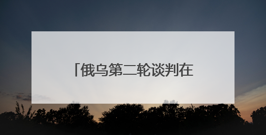 俄乌第二轮谈判在即 泽连斯基称乌方谈判框架已确定