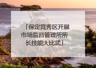 保定竞秀区开展市场监督管理所所长技能大比武