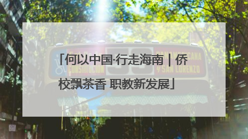 何以中国·行走海南｜侨校飘茶香 职教新发展