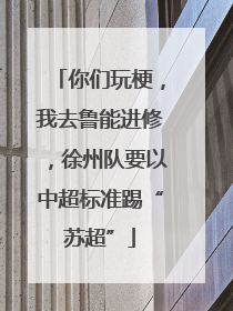 你们玩梗，我去鲁能进修，徐州队要以中超标准踢“苏超”