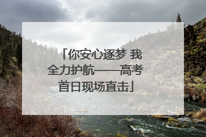 你安心逐梦 我全力护航——高考首日现场直击