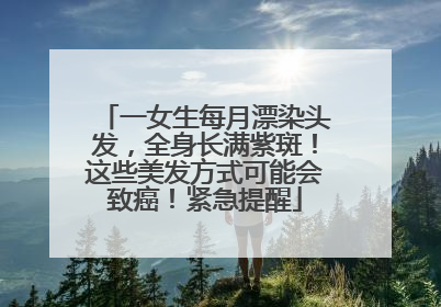 一女生每月漂染头发，全身长满紫斑！这些美发方式可能会致癌！紧急提醒