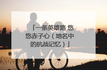 一条英雄路 悠悠赤子心（地名中的抗战记忆）