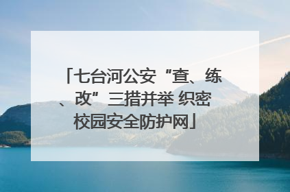 七台河公安“查、练、改”三措并举 织密校园安全防护网
