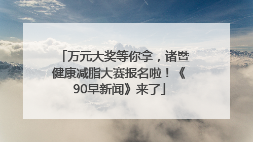 万元大奖等你拿，诸暨健康减脂大赛报名啦！《90早新闻》来了