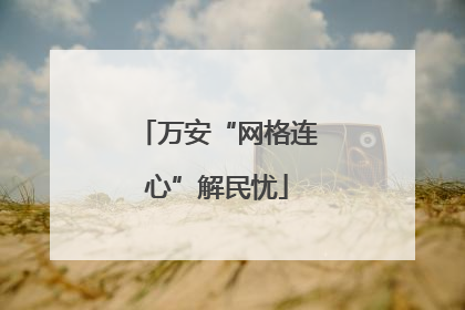 万安“网格连心”解民忧