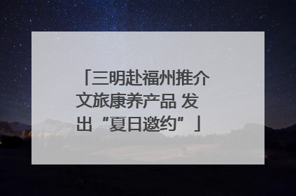 三明赴福州推介文旅康养产品 发出“夏日邀约”
