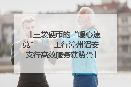 三袋硬币的“暖心速兑”——工行漳州诏安支行高效服务获赞誉
