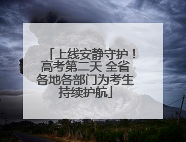 上线安静守护！高考第二天 全省各地各部门为考生持续护航